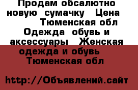 Продам обсалютно новую  сумачку › Цена ­ 1 100 - Тюменская обл. Одежда, обувь и аксессуары » Женская одежда и обувь   . Тюменская обл.